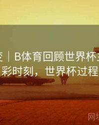 技术演变｜B体育回顾世界杯主办国精彩时刻，世界杯过程