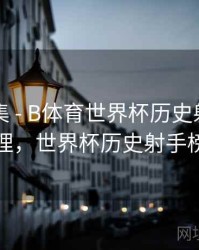 内容合集 - B体育世界杯历史射手榜详细梳理，世界杯历史射手榜前十