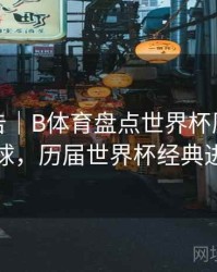 统计报告｜B体育盘点世界杯历史十大进球，历届世界杯经典进球
