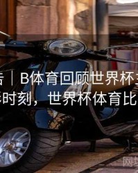 统计报告｜B体育回顾世界杯主办国精彩时刻，世界杯体育比赛