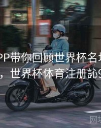 B体育APP带你回顾世界杯名场面｜高光时刻，世界杯体育注册訫98db,in