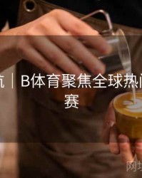 直播导航｜B体育聚焦全球热门体育联赛