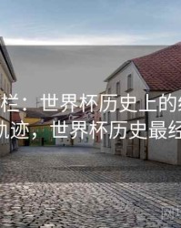 B体育专栏：世界杯历史上的经典黑马 - 历史轨迹，世界杯历史最经典比赛