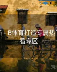 内容解析 - B体育打造专属热门赛事观看专区