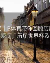 球迷记忆｜B体育带你回顾历届世界杯精彩瞬间，历届世界杯及冠军