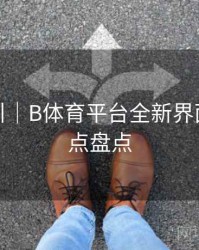 操作指引｜B体育平台全新界面改版亮点盘点