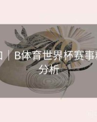 回放入口｜B体育世界杯赛事精彩数据分析