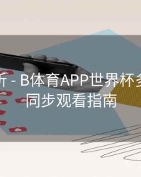 热度分析 - B体育APP世界杯多场赛事同步观看指南