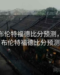 纽卡vs布伦特福德比分预测，纽卡vs布伦特福德比分预测