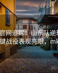 mk体育官网追踪：山东队逆转胜天津，关键战役表现亮眼，mk球队