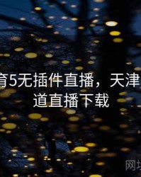 天津体育5无插件直播，天津5体育频道直播下载