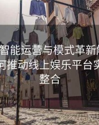 Pg电子智能运营与模式革新解析：B体育如何推动线上娱乐平台实现跨界整合
