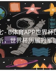 战术变化 - B体育APP世界杯历届冠军球队分析，世界杯历届冠军球队比分