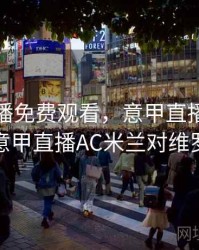 意甲直播免费观看，意甲直播免费观看视频意甲直播AC米兰对维罗纳视频