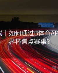优化建议｜如何通过B体育APP预约世界杯焦点赛事？