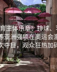安博体育主体乐章：排球、羽毛球、乒乓球等亚洲强项在奥运会激战中再次夺目，观众狂热加码