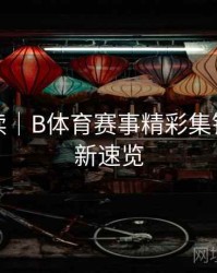 专题解读｜B体育赛事精彩集锦每日更新速览