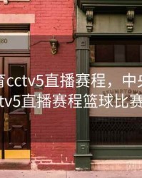 中央体育cctv5直播赛程，中央体育cctv5直播赛程篮球比赛