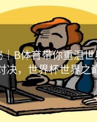 冷门揭秘｜B体育带你重温世界杯巅峰对决，世界杯世界之巅