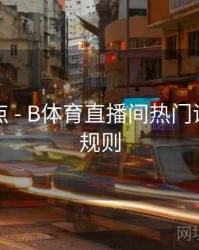 内容盘点 - B体育直播间热门话题讨论规则