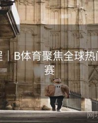 使用教程｜B体育聚焦全球热门体育联赛