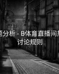 热门话题分析 - B体育直播间热门话题讨论规则