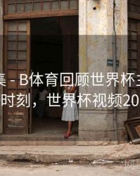 内容合集 - B体育回顾世界杯主办国精彩时刻，世界杯视频2021