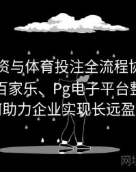 电竞投资与体育投注全流程协同：透视真人百家乐、Pg电子平台整合后如何助力企业实现长远盈利
