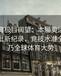 安博体育极目阔望：本届奥运会或将产生大批新纪录，竞技水准全线飞跃乃全球体育大势