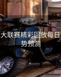 B体育五大联赛精彩回放每日更新 - 趋势预测