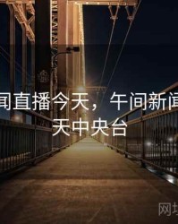 午间新闻直播今天，午间新闻直播今天中央台