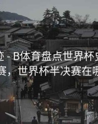 历史轨迹 - B体育盘点世界杯史上最精彩半决赛，世界杯半决赛在哪个城市