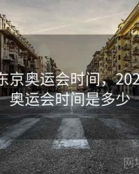 2021年东京奥运会时间，2021年东京奥运会时间是多少