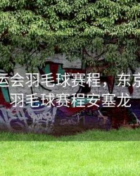 东京奥运会羽毛球赛程，东京奥运会羽毛球赛程安塞龙