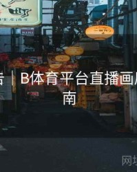 官方公告｜B体育平台直播画质升级指南