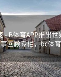 技术演变 - B体育APP推出世界杯经典赛事回顾专栏，bc体育网