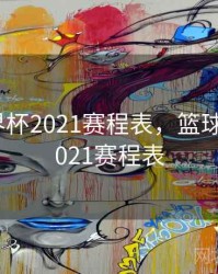 篮球世界杯2021赛程表，篮球世锦赛2021赛程表