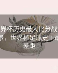 B体育世界杯历史最大比分战役回顾 - 赛事全景，世界杯足球史上最大比分差距