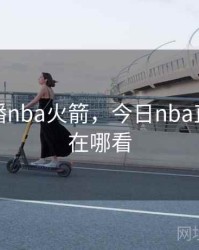 今日直播nba火箭，今日nba直播比赛在哪看