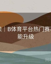 专题解读｜B体育平台热门赛事交互功能升级