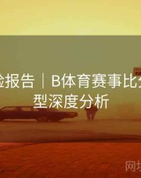 用户体验报告｜B体育赛事比分预测模型深度分析