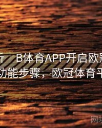 战术解析｜B体育APP开启欧冠赛事提醒功能步骤，欧冠体育平台