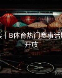 数据解读｜B体育热门赛事话题讨论区开放