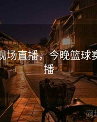 篮球赛现场直播，今晚篮球赛现场直播