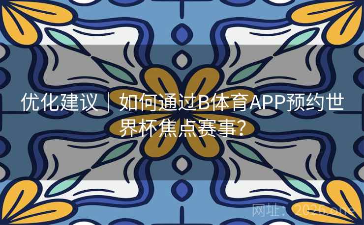 优化建议｜如何通过B体育APP预约世界杯焦点赛事？