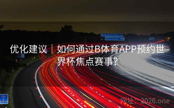 优化建议｜如何通过B体育APP预约世界杯焦点赛事？