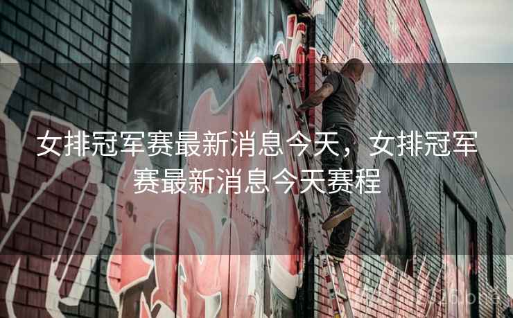 女排冠军赛最新消息今天,女排冠军赛最新消息今天赛程 女排冠军赛最新消息今天,女排冠军赛最新消息今天赛程