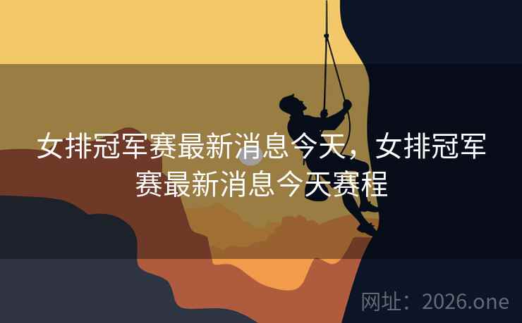 女排冠军赛最新消息今天,女排冠军赛最新消息今天赛程 女排冠军赛最新消息今天,女排冠军赛最新消息今天赛程