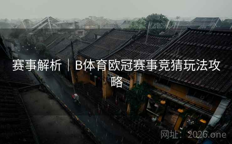 赛事解析|B体育欧冠赛事竞猜玩法攻略 赛事解析|B体育欧冠赛事竞猜玩法攻略