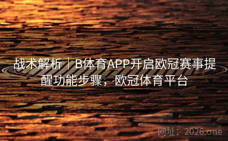 战术解析｜B体育APP开启欧冠赛事提醒功能步骤，欧冠体育平台